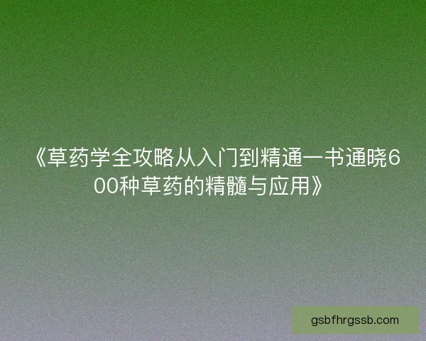 《草药学全攻略从入门到精通一书通晓600种草药的精髓与应用》