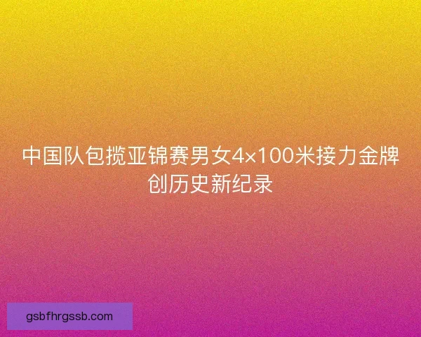 中国队包揽亚锦赛男女4×100米接力金牌创历史新纪录