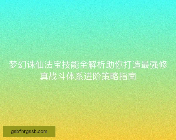 梦幻诛仙法宝技能全解析助你打造最强修真战斗体系进阶策略指南