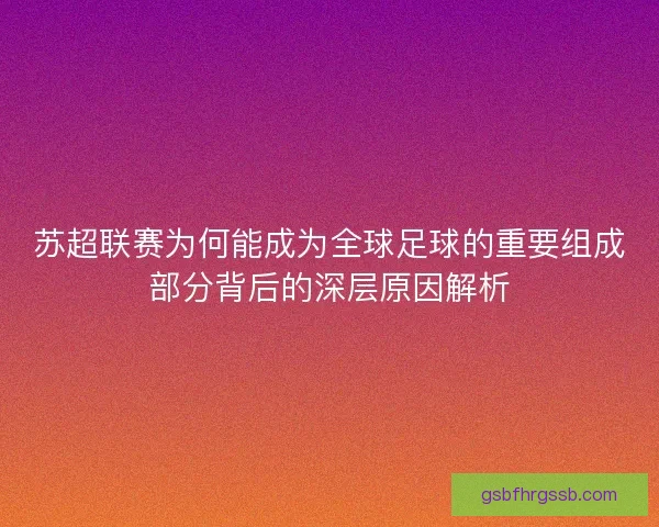 苏超联赛为何能成为全球足球的重要组成部分背后的深层原因解析