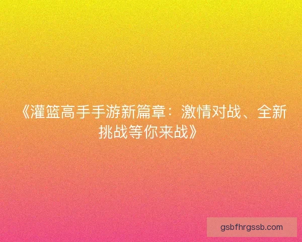 《灌篮高手手游新篇章：激情对战、全新挑战等你来战》