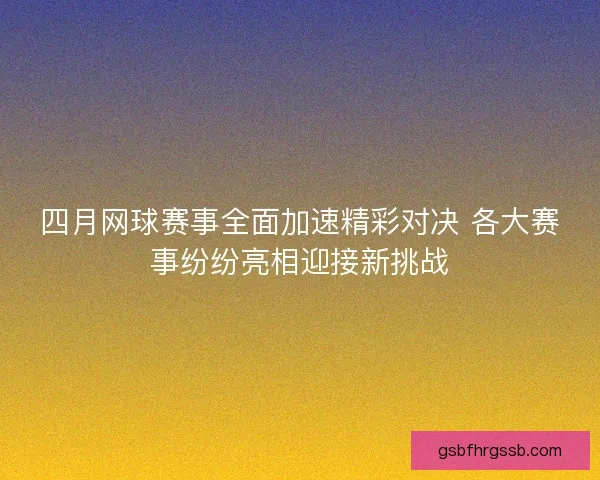 四月网球赛事全面加速精彩对决 各大赛事纷纷亮相迎接新挑战