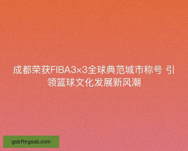 成都荣获FIBA3×3全球典范城市称号 引领篮球文化发展新风潮