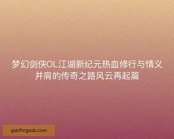 梦幻剑侠OL江湖新纪元热血修行与情义并肩的传奇之路风云再起篇