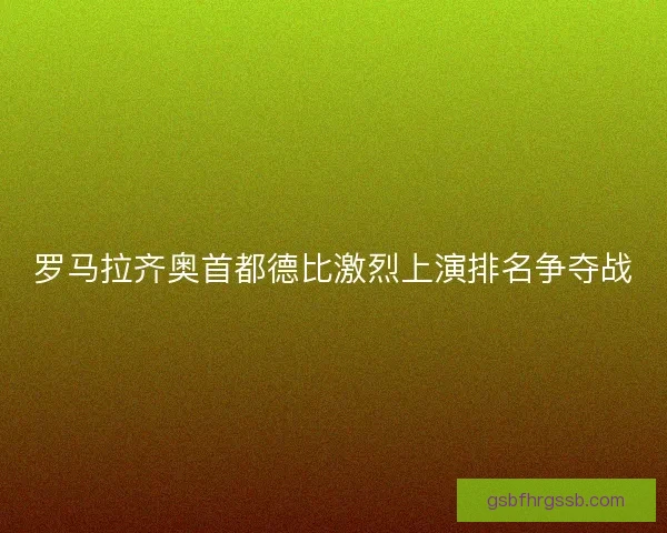 罗马拉齐奥首都德比激烈上演排名争夺战