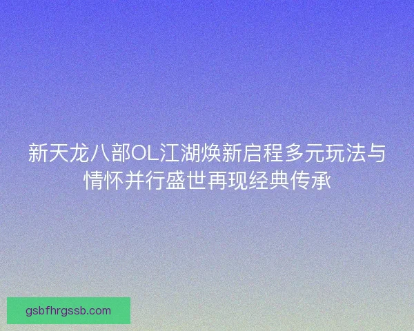 新天龙八部OL江湖焕新启程多元玩法与情怀并行盛世再现经典传承