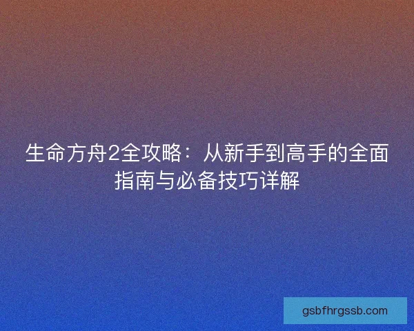 生命方舟2全攻略：从新手到高手的全面指南与必备技巧详解