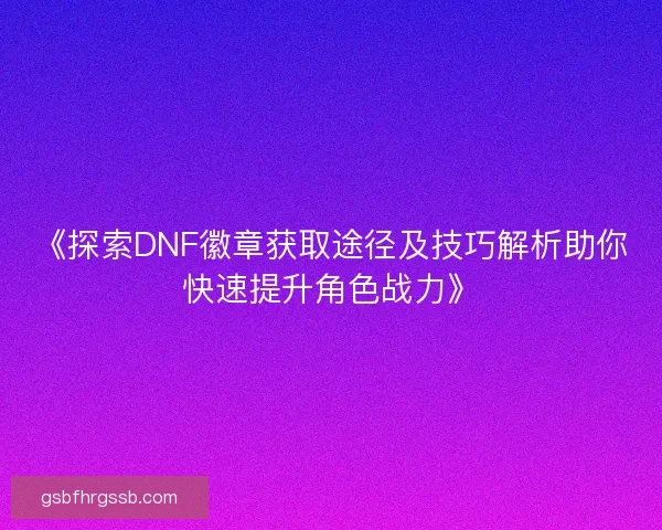 《探索DNF徽章获取途径及技巧解析助你快速提升角色战力》