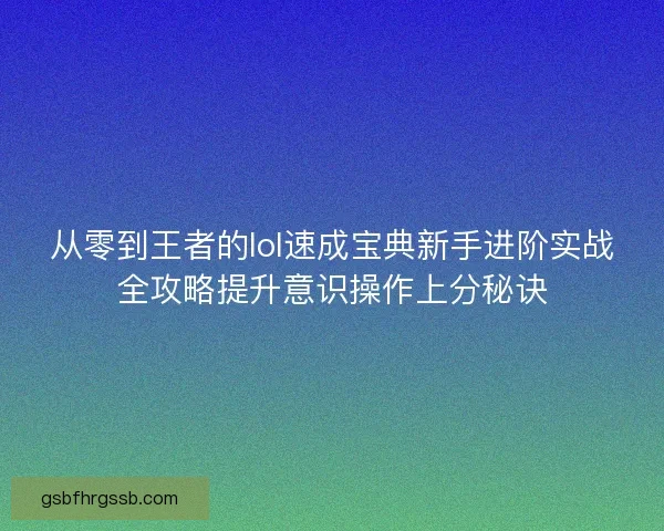 从零到王者的lol速成宝典新手进阶实战全攻略提升意识操作上分秘诀