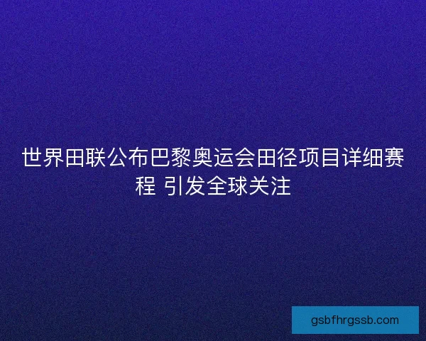 世界田联公布巴黎奥运会田径项目详细赛程 引发全球关注