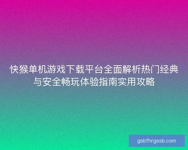 快猴单机游戏下载平台全面解析热门经典与安全畅玩体验指南实用攻略