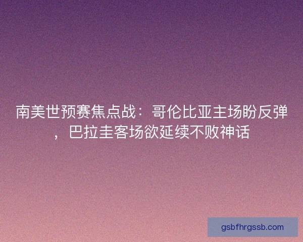 南美世预赛焦点战：哥伦比亚主场盼反弹，巴拉圭客场欲延续不败神话