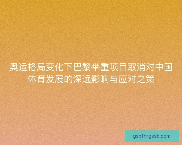 奥运格局变化下巴黎举重项目取消对中国体育发展的深远影响与应对之策