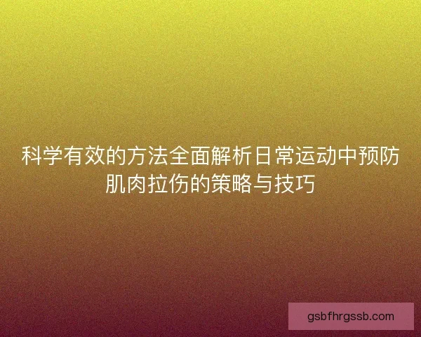科学有效的方法全面解析日常运动中预防肌肉拉伤的策略与技巧