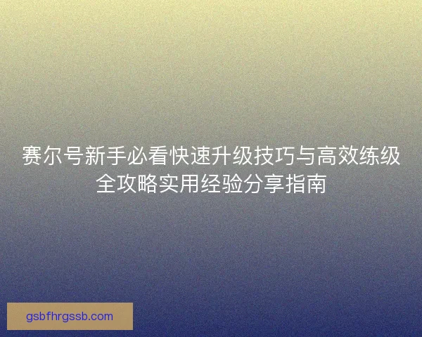 赛尔号新手必看快速升级技巧与高效练级全攻略实用经验分享指南