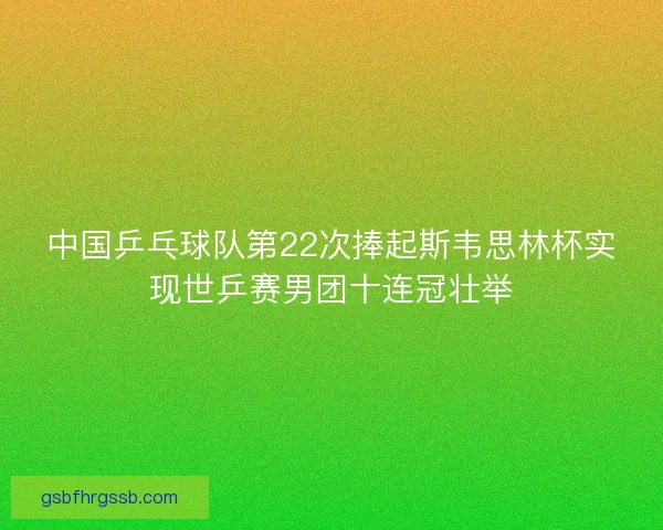 中国乒乓球队第22次捧起斯韦思林杯实现世乒赛男团十连冠壮举