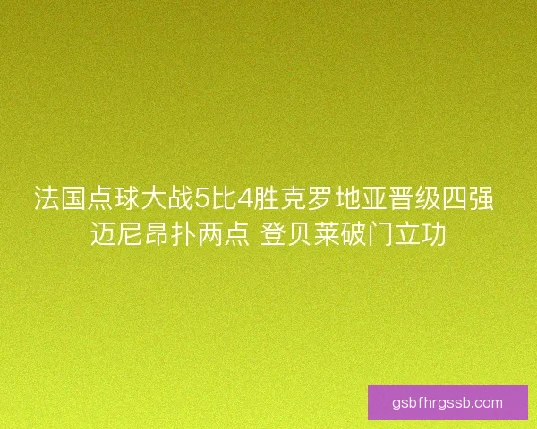法国点球大战5比4胜克罗地亚晋级四强 迈尼昂扑两点 登贝莱破门立功