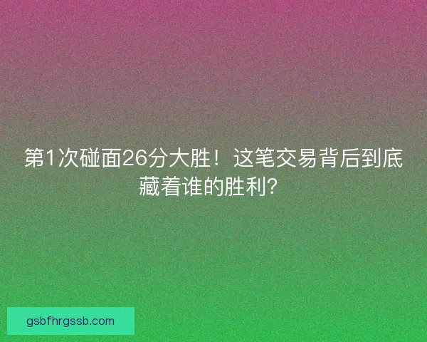 第1次碰面26分大胜！这笔交易背后到底藏着谁的胜利？