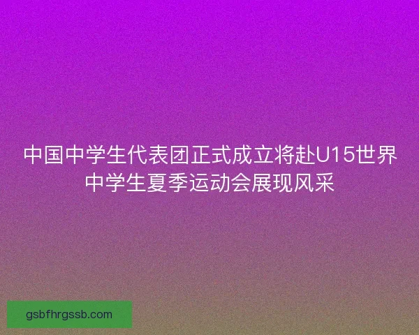 中国中学生代表团正式成立将赴U15世界中学生夏季运动会展现风采