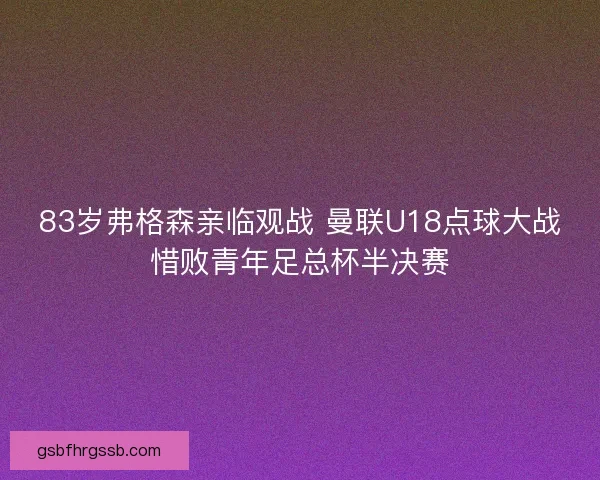 83岁弗格森亲临观战 曼联U18点球大战惜败青年足总杯半决赛