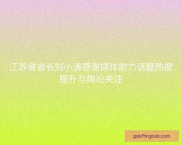 江苏省省长刘小涛感谢媒体助力话题热度提升与舆论关注