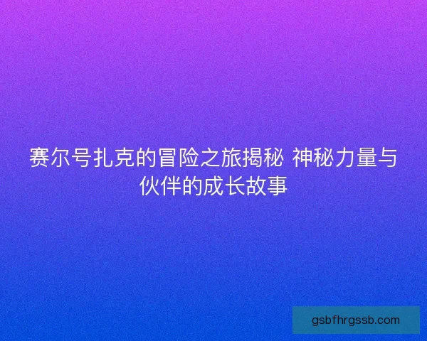 赛尔号扎克的冒险之旅揭秘 神秘力量与伙伴的成长故事