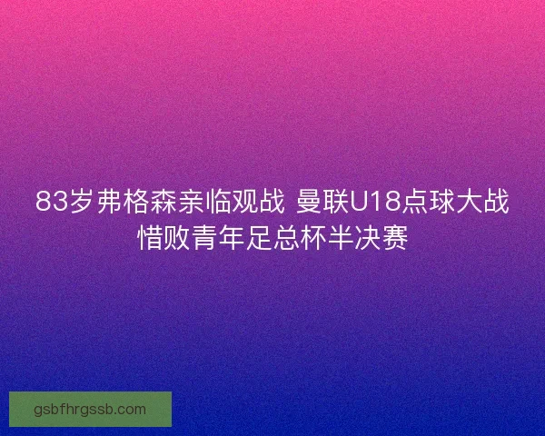 83岁弗格森亲临观战 曼联U18点球大战惜败青年足总杯半决赛