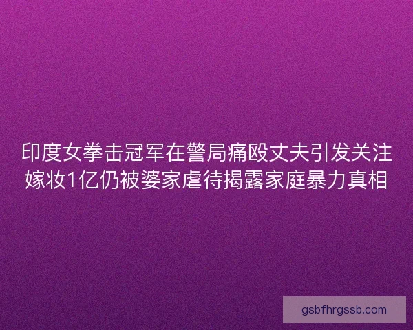 印度女拳击冠军在警局痛殴丈夫引发关注嫁妆1亿仍被婆家虐待揭露家庭暴力真相