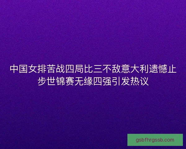 中国女排苦战四局比三不敌意大利遗憾止步世锦赛无缘四强引发热议