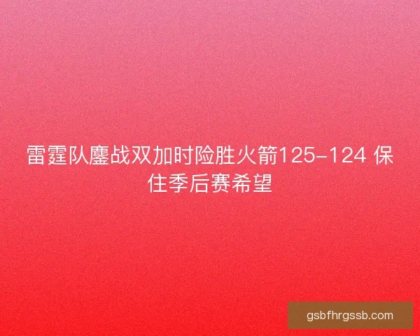 雷霆队鏖战双加时险胜火箭125-124 保住季后赛希望