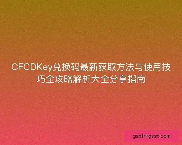 CFCDKey兑换码最新获取方法与使用技巧全攻略解析大全分享指南