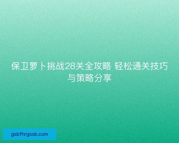 保卫萝卜挑战28关全攻略 轻松通关技巧与策略分享