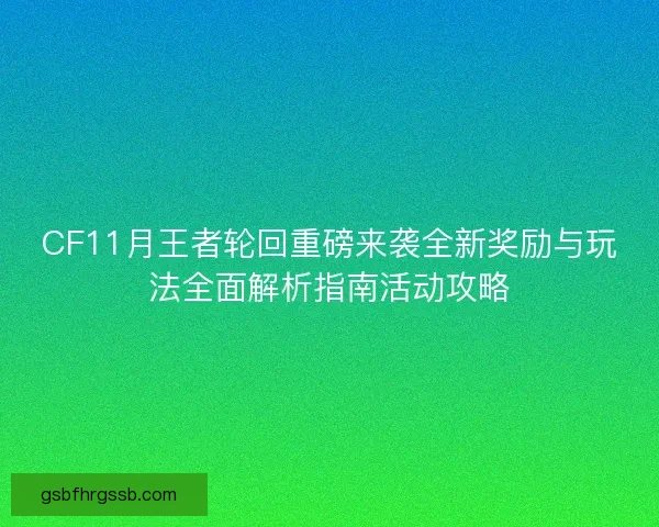 CF11月王者轮回重磅来袭全新奖励与玩法全面解析指南活动攻略