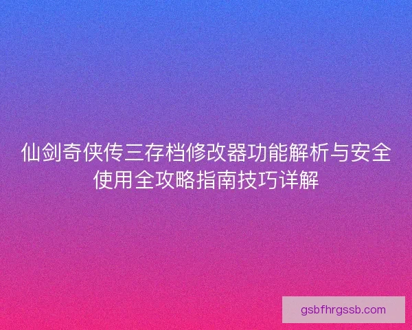 仙剑奇侠传三存档修改器功能解析与安全使用全攻略指南技巧详解