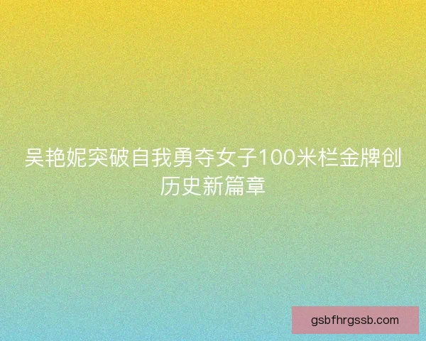 吴艳妮突破自我勇夺女子100米栏金牌创历史新篇章