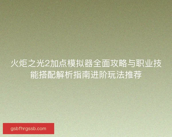 火炬之光2加点模拟器全面攻略与职业技能搭配解析指南进阶玩法推荐